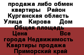 продажа либо обмен квартиры › Район ­ Курганская область › Улица ­ Кирова  › Дом ­ 17 › Общая площадь ­ 64 › Цена ­ 2 000 000 - Все города Недвижимость » Квартиры продажа   . Приморский край,Дальнегорск г.